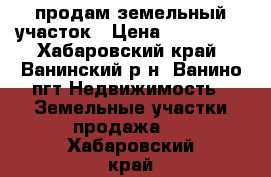 продам земельный участок › Цена ­ 400 000 - Хабаровский край, Ванинский р-н, Ванино пгт Недвижимость » Земельные участки продажа   . Хабаровский край